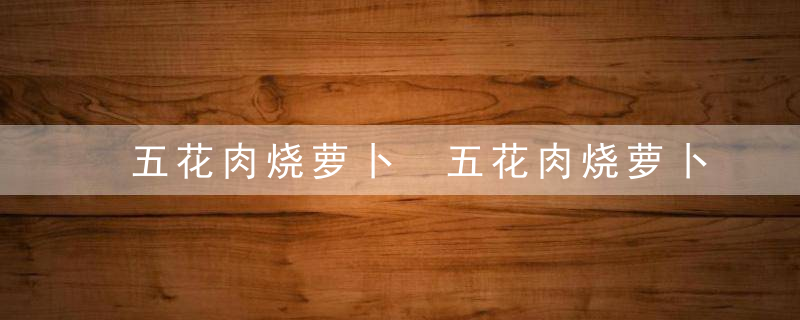 五花肉烧萝卜 五花肉烧萝卜做法简单介绍